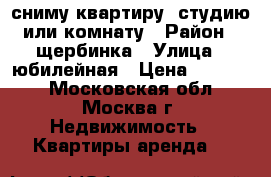 сниму квартиру ,студию или комнату › Район ­ щербинка › Улица ­ юбилейная › Цена ­ 15 000 - Московская обл., Москва г. Недвижимость » Квартиры аренда   